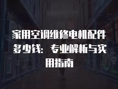 家用空调维修电机配件多少钱：专业解析与实用指南