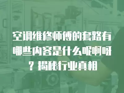 空调维修师傅的套路有哪些内容是什么呢啊呀？揭秘行业真相