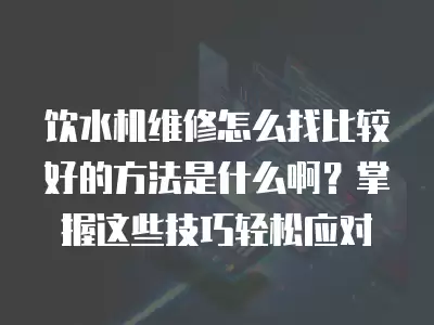 饮水机维修怎么找比较好的方法是什么啊？掌握这些技巧轻松应对