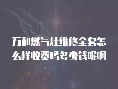 万和燃气灶维修全套怎么样收费吗多少钱呢啊