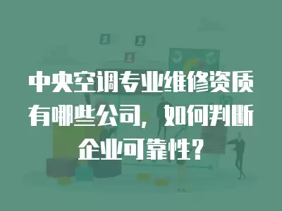 中央空调专业维修资质有哪些公司，如何判断企业可靠性？