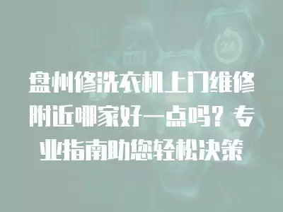 盘州修洗衣机上门维修附近哪家好一点吗？专业指南助您轻松决策