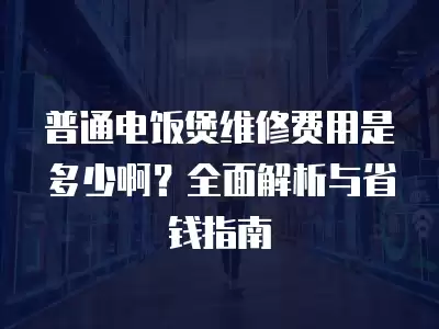 普通电饭煲维修费用是多少啊？全面解析与省钱指南