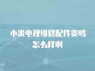 小米电视维修配件贵吗怎么样啊