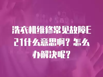 洗衣机维修常见故障E21什么意思啊？怎么办解决呢？