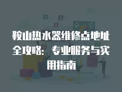 鞍山热水器维修点地址全攻略：专业服务与实用指南