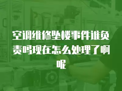 空调维修坠楼事件谁负责吗现在怎么处理了啊呢
