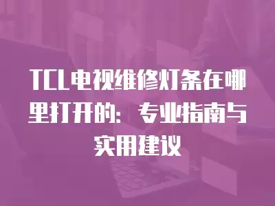 TCL电视维修灯条在哪里打开的：专业指南与实用建议