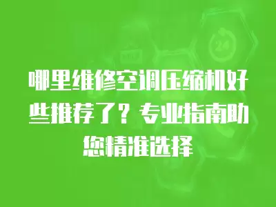 哪里维修空调压缩机好些推荐了？专业指南助您精准选择