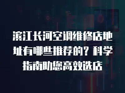 滨江长河空调维修店地址有哪些推荐的？科学指南助您高效选店