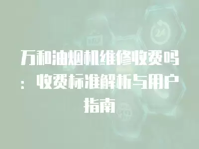 万和油烟机维修收费吗：收费标准解析与用户指南
