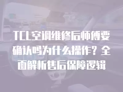 TCL空调维修后师傅要确认吗为什么操作？全面解析售后保障逻辑