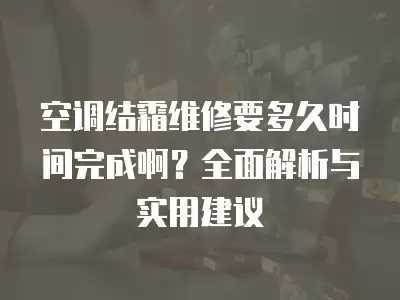 空调结霜维修要多久时间完成啊？全面解析与实用建议