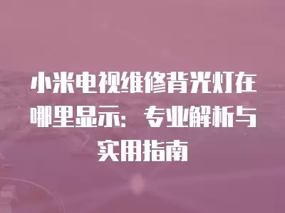 小米电视维修背光灯在哪里显示：专业解析与实用指南