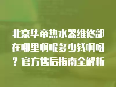 北京华帝热水器维修部在哪里啊呢多少钱啊呀？官方售后指南全解析