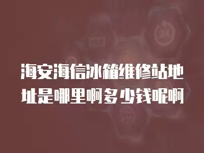 海安海信冰箱维修站地址是哪里啊多少钱呢啊