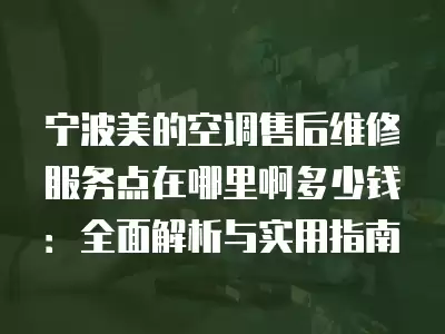 宁波美的空调售后维修服务点在哪里啊多少钱：全面解析与实用指南