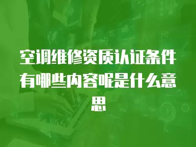 空调维修资质认证条件有哪些内容呢是什么意思