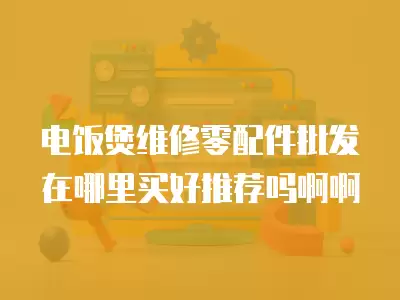 电饭煲维修零配件批发在哪里买好推荐吗啊啊