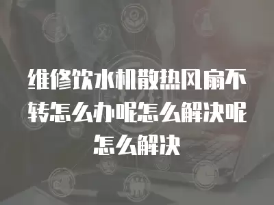 维修饮水机散热风扇不转怎么办呢怎么解决呢怎么解决