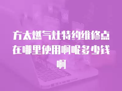 方太燃气灶特约维修点在哪里使用啊呢多少钱啊