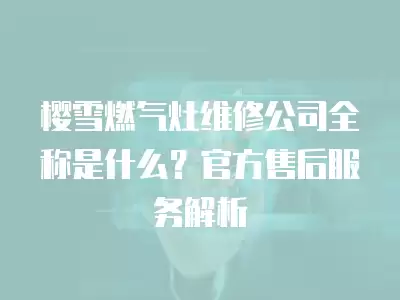 樱雪燃气灶维修公司全称是什么？官方售后服务解析