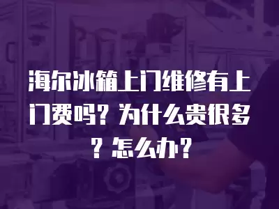海尔冰箱上门维修有上门费吗？为什么贵很多？怎么办？