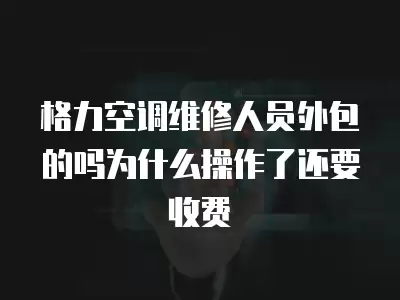 格力空调维修人员外包的吗为什么操作了还要收费