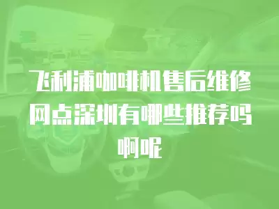 飞利浦咖啡机售后维修网点深圳有哪些推荐吗啊呢