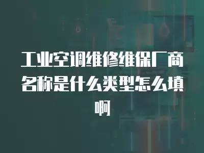 工业空调维修维保厂商名称是什么类型怎么填啊