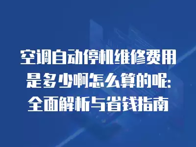 空调自动停机维修费用是多少啊怎么算的呢：全面解析与省钱指南