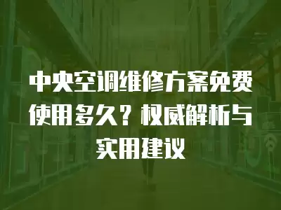 中央空调维修方案免费使用多久？权威解析与实用建议