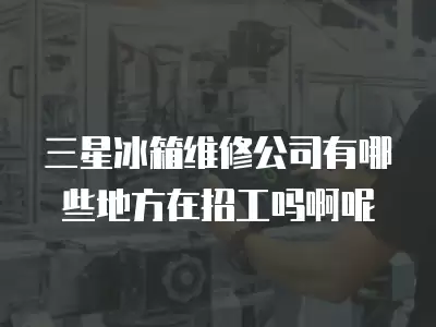 三星冰箱维修公司有哪些地方在招工吗啊呢