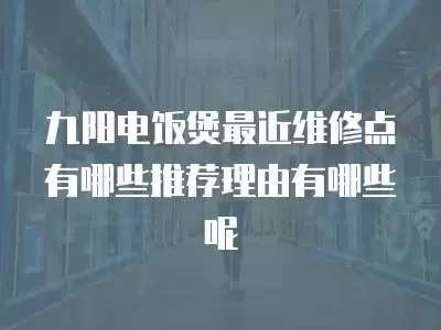 九阳电饭煲最近维修点有哪些推荐理由有哪些呢