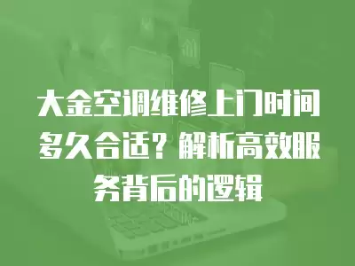 大金空调维修上门时间多久合适？解析高效服务背后的逻辑