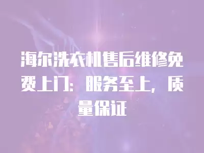 海尔洗衣机售后维修免费上门：服务至上，质量保证
