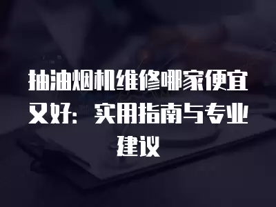 抽油烟机维修哪家便宜又好：实用指南与专业建议