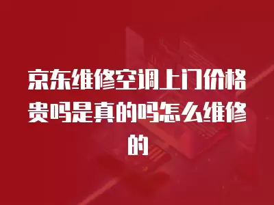 京东维修空调上门价格贵吗是真的吗怎么维修的