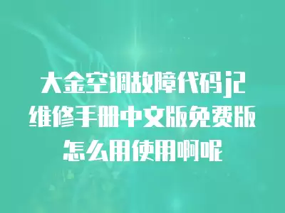 大金空调故障代码j2维修手册中文版免费版怎么用使用啊呢