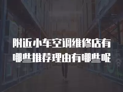 附近小车空调维修店有哪些推荐理由有哪些呢