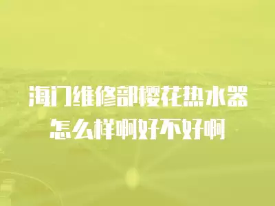 海门维修部樱花热水器怎么样啊好不好啊