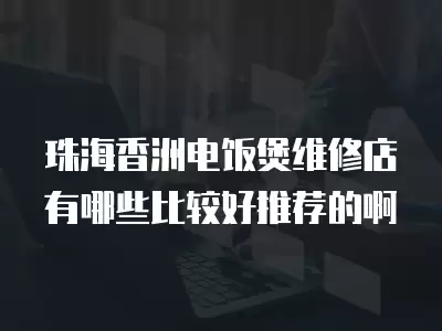 珠海香洲电饭煲维修店有哪些比较好推荐的啊