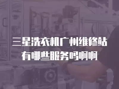 三星洗衣机广州维修站有哪些服务吗啊啊