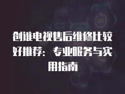 创谁电视售后维修比较好推荐：专业服务与实用指南