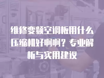 维修变频空调板用什么压缩机好啊啊？专业解析与实用建议
