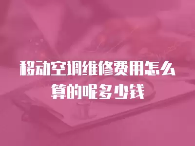 移动空调维修费用怎么算的呢多少钱