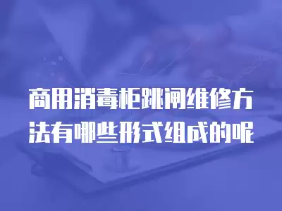 商用消毒柜跳闸维修方法有哪些形式组成的呢