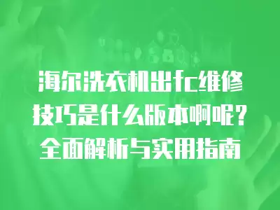 海尔洗衣机出fc维修技巧是什么版本啊呢？全面解析与实用指南