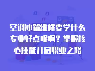空调冰箱维修要学什么专业好点呢啊？掌握核心技能开启职业之路
