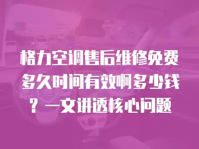 格力空调售后维修免费多久时间有效啊多少钱？一文讲透核心问题